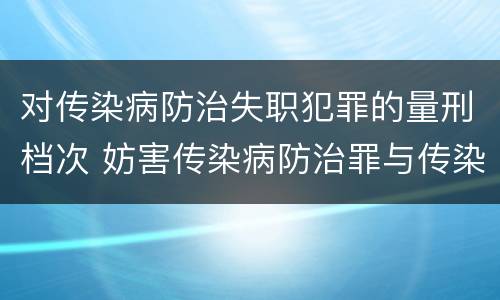 对传染病防治失职犯罪的量刑档次 妨害传染病防治罪与传染病防治失职罪