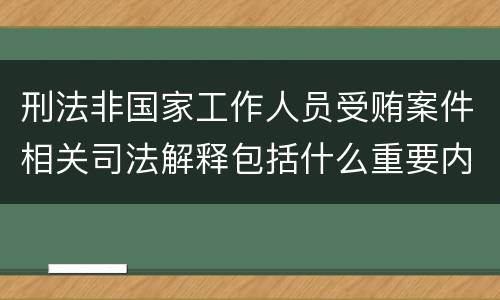 刑法非国家工作人员受贿案件相关司法解释包括什么重要内容