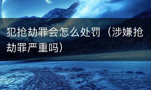 犯抢劫罪会怎么处罚（涉嫌抢劫罪严重吗）