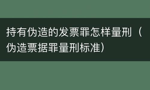 持有伪造的发票罪怎样量刑（伪造票据罪量刑标准）