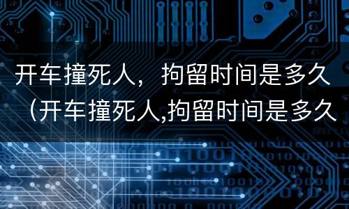 开车撞死人，拘留时间是多久（开车撞死人,拘留时间是多久啊）