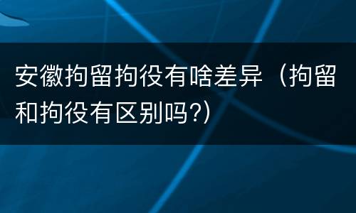 安徽拘留拘役有啥差异（拘留和拘役有区别吗?）