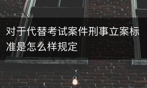 对于代替考试案件刑事立案标准是怎么样规定