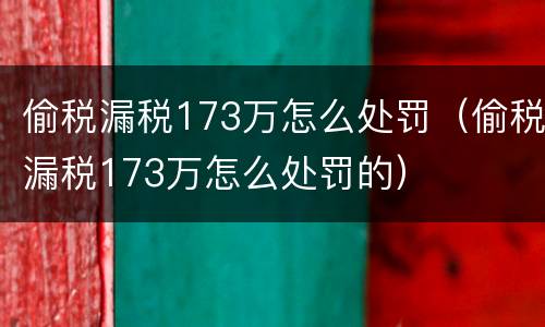偷税漏税173万怎么处罚（偷税漏税173万怎么处罚的）