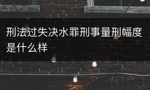 刑法过失决水罪刑事量刑幅度是什么样