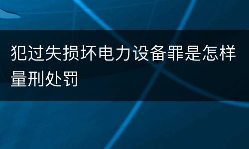 犯过失损坏电力设备罪是怎样量刑处罚