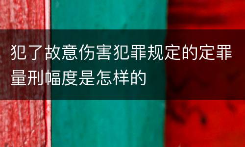 犯了故意伤害犯罪规定的定罪量刑幅度是怎样的