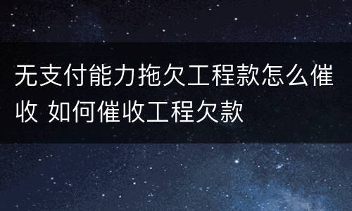 无支付能力拖欠工程款怎么催收 如何催收工程欠款