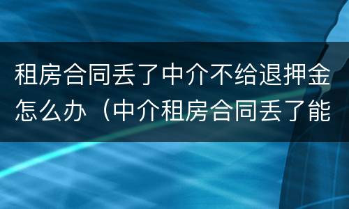 租房合同丢了中介不给退押金怎么办（中介租房合同丢了能退押金吗）