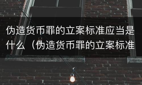 伪造货币罪的立案标准应当是什么（伪造货币罪的立案标准应当是什么法律）