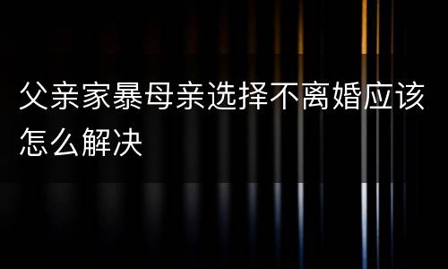 父亲家暴母亲选择不离婚应该怎么解决