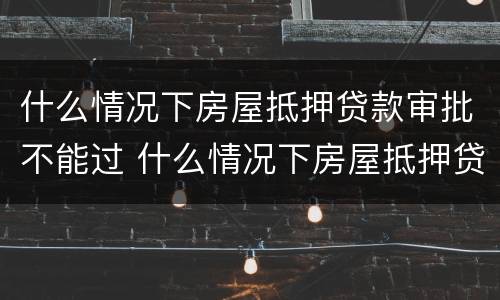 什么情况下房屋抵押贷款审批不能过 什么情况下房屋抵押贷款审批不能过户