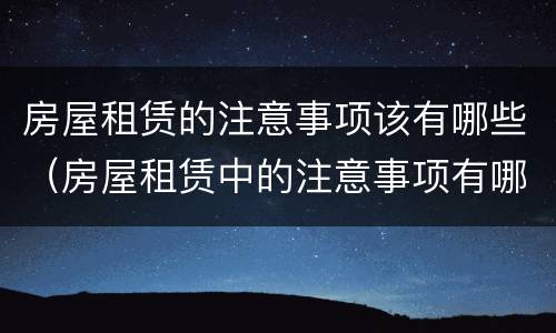 房屋租赁的注意事项该有哪些（房屋租赁中的注意事项有哪些）