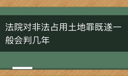 法院对非法占用土地罪既遂一般会判几年