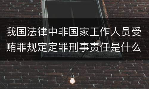 我国法律中非国家工作人员受贿罪规定定罪刑事责任是什么