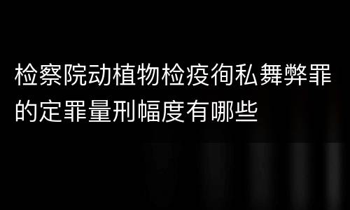 检察院动植物检疫徇私舞弊罪的定罪量刑幅度有哪些