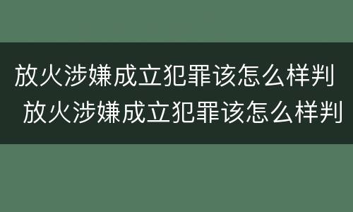 放火涉嫌成立犯罪该怎么样判 放火涉嫌成立犯罪该怎么样判刑
