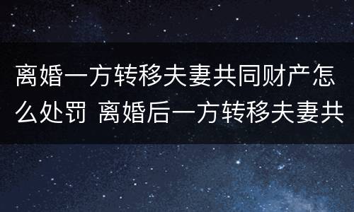 离婚一方转移夫妻共同财产怎么处罚 离婚后一方转移夫妻共同财产