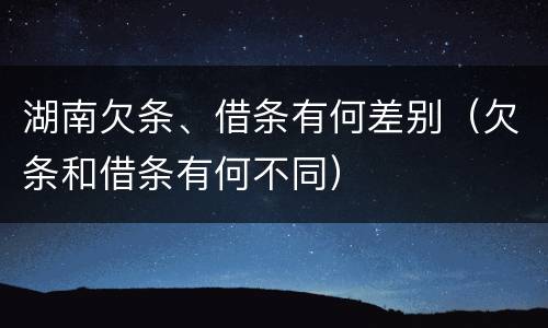 湖南欠条、借条有何差别（欠条和借条有何不同）