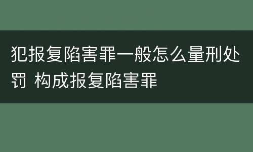 犯报复陷害罪一般怎么量刑处罚 构成报复陷害罪