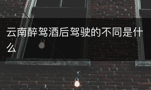 云南醉驾酒后驾驶的不同是什么