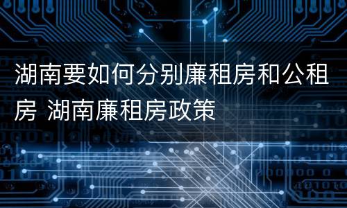 湖南要如何分别廉租房和公租房 湖南廉租房政策
