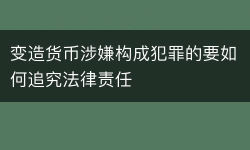 变造货币涉嫌构成犯罪的要如何追究法律责任
