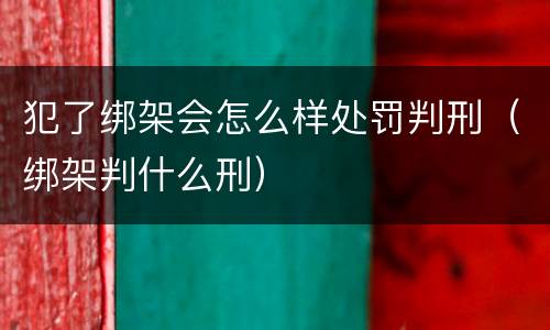 犯了绑架会怎么样处罚判刑（绑架判什么刑）