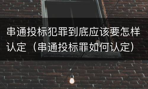 串通投标犯罪到底应该要怎样认定（串通投标罪如何认定）