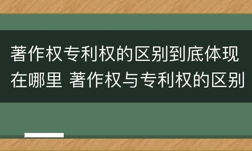 著作权专利权的区别到底体现在哪里 著作权与专利权的区别