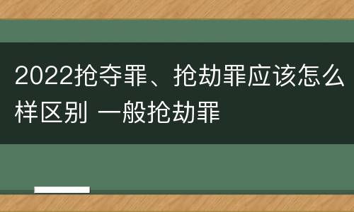 2022抢夺罪、抢劫罪应该怎么样区别 一般抢劫罪