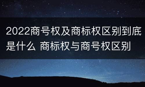 2022商号权及商标权区别到底是什么 商标权与商号权区别
