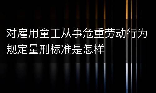 对雇用童工从事危重劳动行为规定量刑标准是怎样