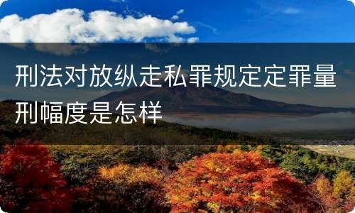 刑法对放纵走私罪规定定罪量刑幅度是怎样
