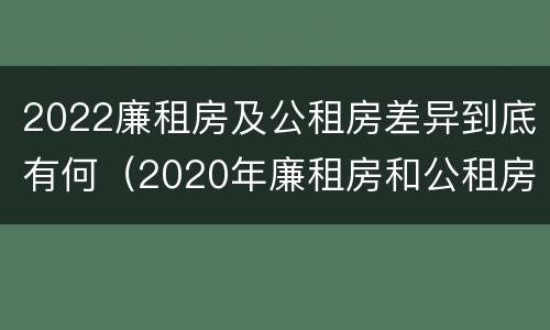 2022廉租房及公租房差异到底有何（2020年廉租房和公租房的区别）