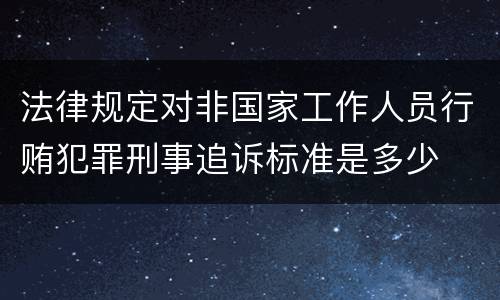 法律规定对非国家工作人员行贿犯罪刑事追诉标准是多少