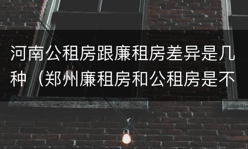 河南公租房跟廉租房差异是几种（郑州廉租房和公租房是不是一样）