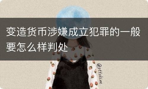 变造货币涉嫌成立犯罪的一般要怎么样判处