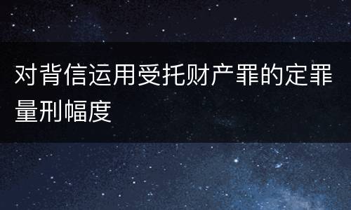 对背信运用受托财产罪的定罪量刑幅度
