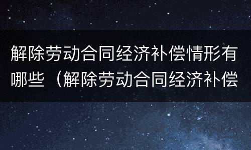 解除劳动合同经济补偿情形有哪些（解除劳动合同经济补偿情形有哪些种类）