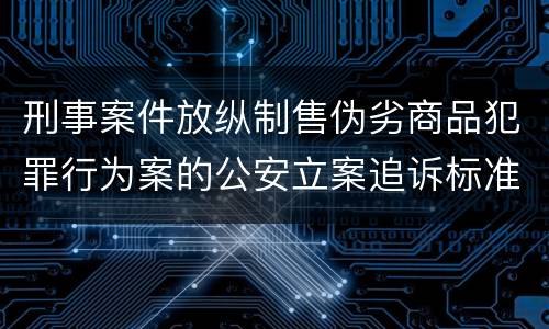 刑事案件放纵制售伪劣商品犯罪行为案的公安立案追诉标准是怎么样规定