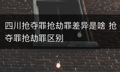 四川抢夺罪抢劫罪差异是啥 抢夺罪抢劫罪区别