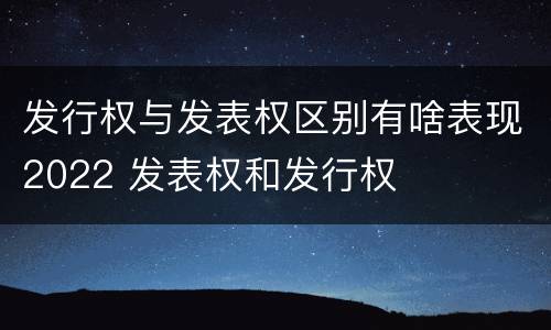 发行权与发表权区别有啥表现2022 发表权和发行权