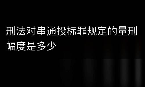 刑法对串通投标罪规定的量刑幅度是多少