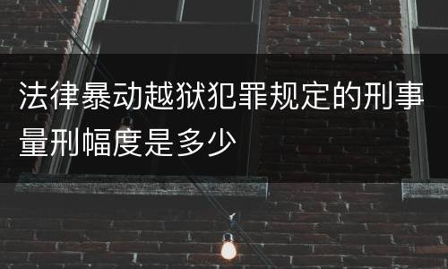 法律暴动越狱犯罪规定的刑事量刑幅度是多少