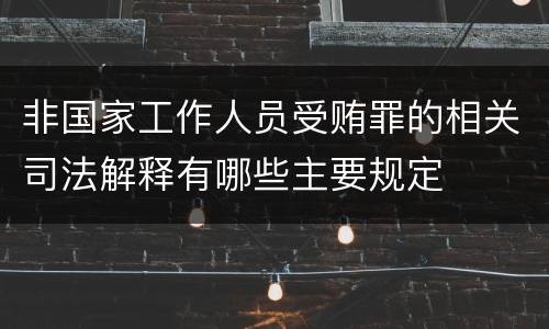 非国家工作人员受贿罪的相关司法解释有哪些主要规定