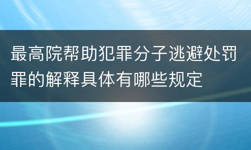 最高院帮助犯罪分子逃避处罚罪的解释具体有哪些规定