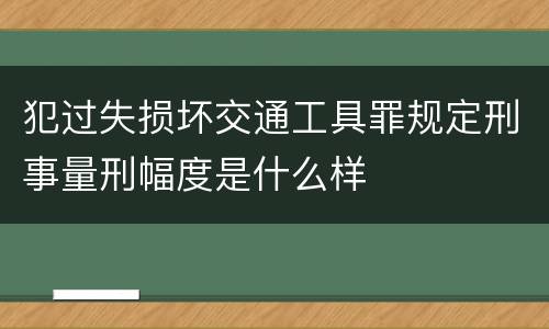 犯过失损坏交通工具罪规定刑事量刑幅度是什么样