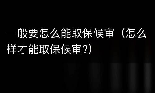 一般要怎么能取保候审（怎么样才能取保候审?）