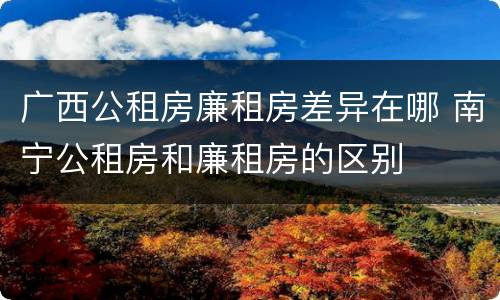广西公租房廉租房差异在哪 南宁公租房和廉租房的区别